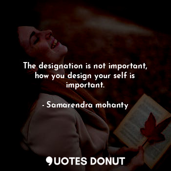  The designation is not important, how you design your self is important.... - Samarendra mohanty - Quotes Donut