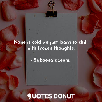  None is cold we just learn to chill with frozen thoughts.... - Sabeena azeem. - Quotes Donut