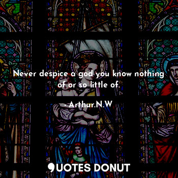 Never despice a god you know nothing of or so little of.