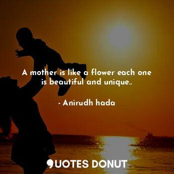 A mother is like a flower each one is beautiful and unique..