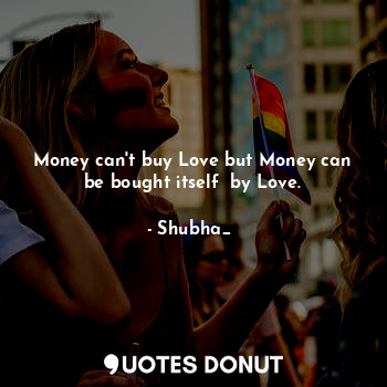 Money can't buy Love but Money can be bought itself  by Love.