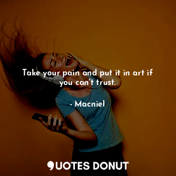 Take your pain and put it in art if you can't trust.
