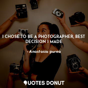  I CHOSE TO BE A PHOTOGRAPHER, BEST DECISION I MADE... - Anastasia purea - Quotes Donut