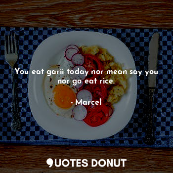 You eat garii today nor mean say you nor go eat rice.