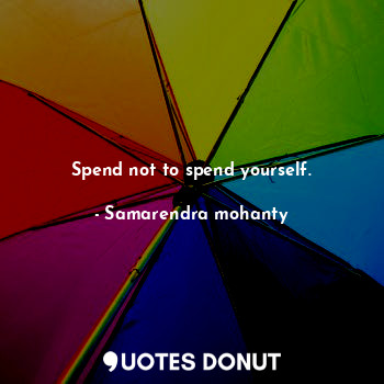 Spend not to spend yourself.