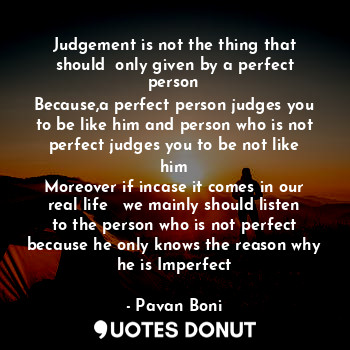 Judgement is not the thing that should  only given by a perfect person
Because,a perfect person judges you to be like him and person who is not perfect judges you to be not like him
Moreover if incase it comes in our real life   we mainly should listen to the person who is not perfect because he only knows the reason why he is Imperfect