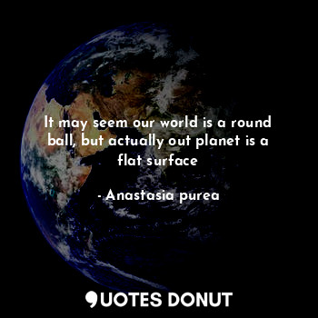  It may seem our world is a round ball, but actually out planet is a flat surface... - Anastasia purea - Quotes Donut