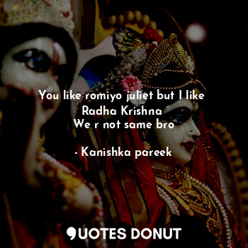  You like romiyo juliet but I like 
Radha Krishna 
We r not same bro... - Kanishka pareek - Quotes Donut