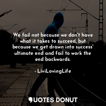 We fail not because we don't have what it takes to succeed, but because we get drawn into success' ultimate end and fail to work the end backwards.