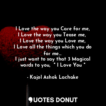  I Love the way you Care for me,
I Love the way you Tease me, 
I Love the way you... - Kajol Ashok Lachake - Quotes Donut