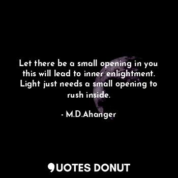  Let there be a small opening in you this will lead to inner enlightment. Light j... - M.D.Ahanger - Quotes Donut