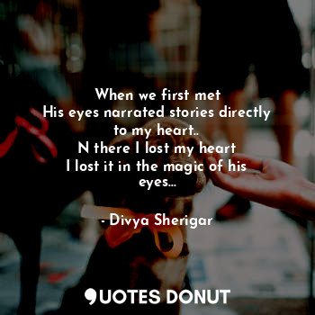 When we first met
His eyes narrated stories directly to my heart..
N there I lost my heart
I lost it in the magic of his eyes...