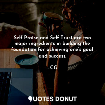 Self Praise and Self Trust are two major ingredients in building the foundation for achieving one's goal and success.
