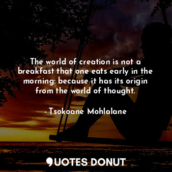 The world of creation is not a breakfast that one eats early in the morning: because it has its origin from the world of thought.