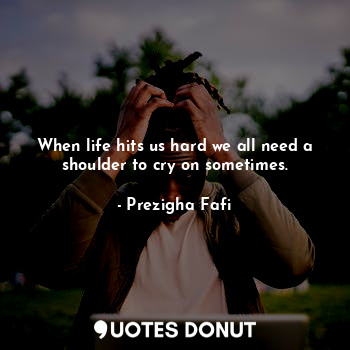  When life hits us hard we all need a shoulder to cry on sometimes.... - Prezigha Fafi - Quotes Donut