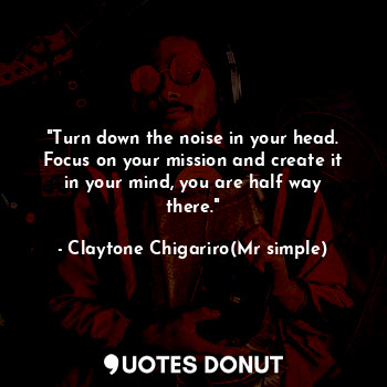 "Turn down the noise in your head. Focus on your mission and create it in your m... - Claytone Chigariro(Mr simple) - Quotes Donut