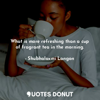 What is more refreshing than a cup of fragrant tea in the morning.