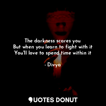  The darkness scares you
But when you learn to fight with it
You'll love to spend... - Divya - Quotes Donut