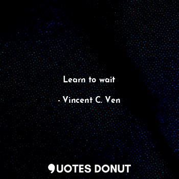  Learn to wait... - Vincent C. Ven - Quotes Donut