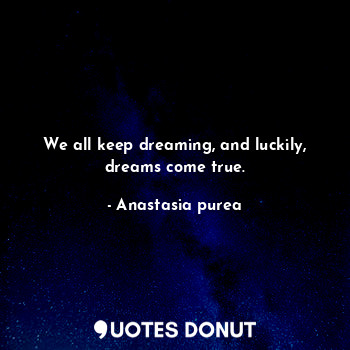  We all keep dreaming, and luckily, dreams come true.... - Anastasia purea - Quotes Donut