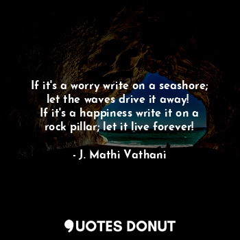  If it's a worry write on a seashore; let the waves drive it away! 
If it's a hap... - J. Mathi Vathani - Quotes Donut