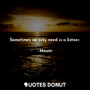 Sometimes we only need is a listner.