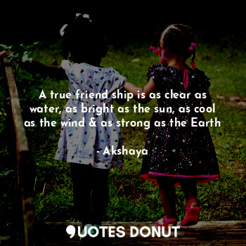 A true friend ship is as clear as water, as bright as the sun, as cool as the wind & as strong as the Earth