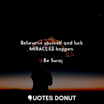 Believe in yourself and luck MIRACLES happen.