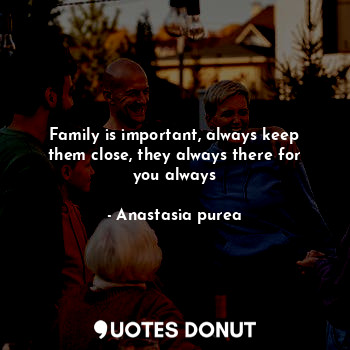  Family is important, always keep them close, they always there for you always... - Anastasia purea - Quotes Donut