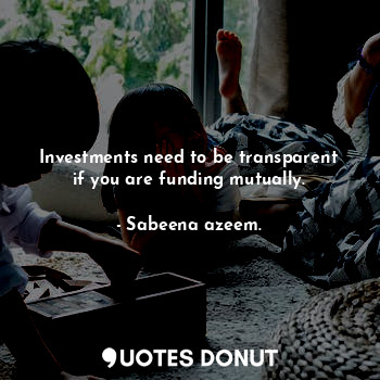 Investments need to be transparent if you are funding mutually.