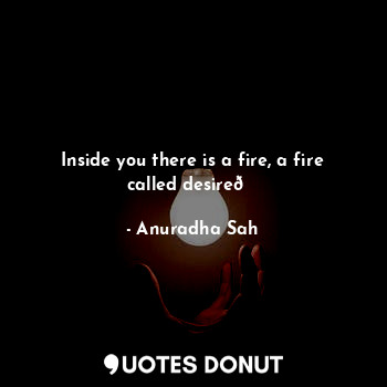 Inside you there is a fire, a fire called desire?