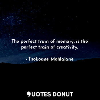  The perfect train of memory, is the perfect train of creativity.... - Tsokoane Mohlalane - Quotes Donut