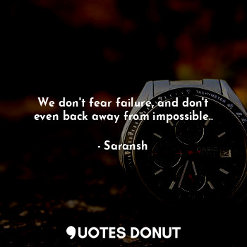 We don't fear failure, and don't even back away from impossible..