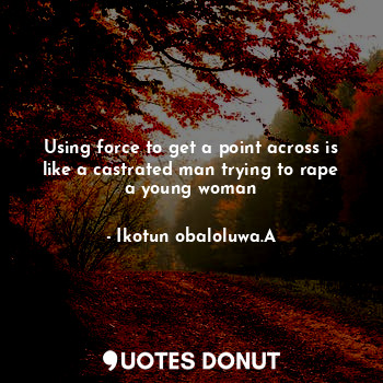  Using force to get a point across is like a castrated man trying to rape a young... - Ikotun obaloluwa.A - Quotes Donut