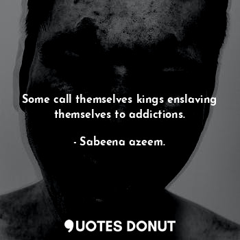  Some call themselves kings enslaving themselves to addictions.... - Sabeena azeem. - Quotes Donut