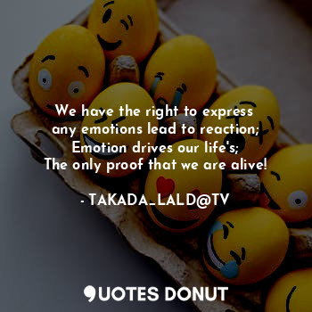 We have the right to express 
any emotions lead to reaction;
Emotion drives our life's;
The only proof that we are alive!