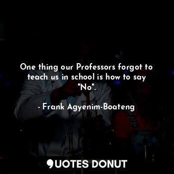  One thing our Professors forgot to teach us in school is how to say "No".... - Frank Agyenim-Boateng - Quotes Donut