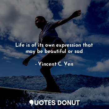 Life is of its own expression that may be beautiful or sad