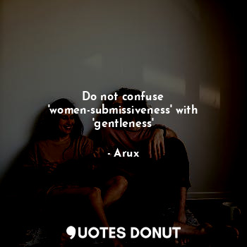  Do not confuse 'women-submissiveness' with 'gentleness'... - Arux - Quotes Donut