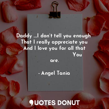 Daddy ….I don’t tell you enough 
That I really appreciate you
And I love you for all that
                             You are.