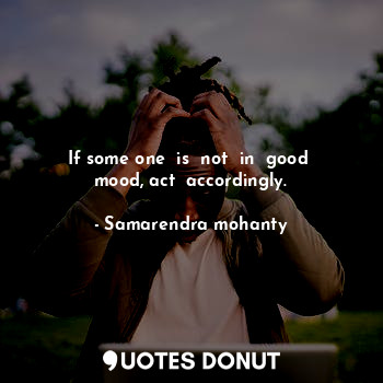  If some one  is  not  in  good  mood, act  accordingly.... - Samarendra mohanty - Quotes Donut