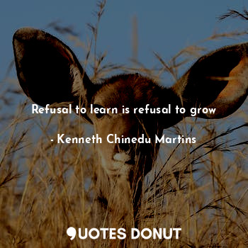 Refusal to learn is refusal to grow
