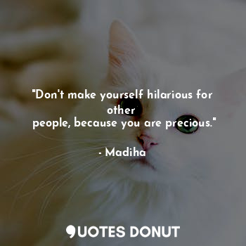 "Don't make yourself hilarious for other 
 people, because you are precious."