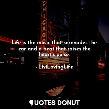 Life is the music that serenades the ear and a beat that raises the heart's pulse.