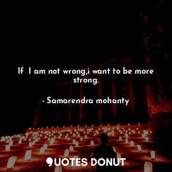 If  I am not wrong,i want to be more strong.