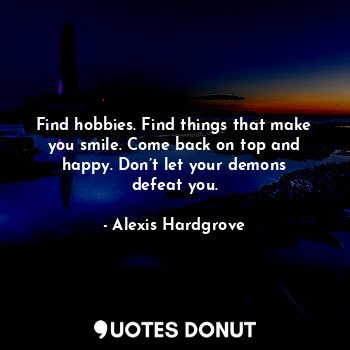  Find hobbies. Find things that make you smile. Come back on top and happy. Don’t... - Alexis Hardgrove - Quotes Donut
