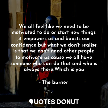  We all feel like we need to be motivated to do or start new things ,it empowers ... - The burner - Quotes Donut