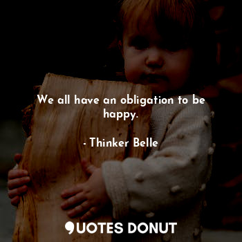  We all have an obligation to be happy.... - Thinker Belle - Quotes Donut