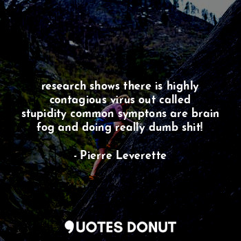  research shows there is highly contagious virus out called stupidity common symp... - Pierre Leverette - Quotes Donut