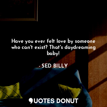  Have you ever felt love by someone who can't exist? That's daydreaming baby!... - SED BILLY - Quotes Donut